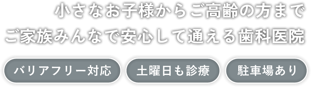 小さなお子様からご高齢の方までご家族みんなで安心して通える歯科医院